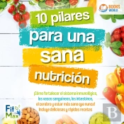10 Pilares Para Una Sana Nutrición: ¡Cómo Fortalecer El Sistema Inmunológico, Los Vasos Sanguíneos, Los Intestinos, El Cerebro Y Estar Más Sano Que Nunca! Incluye Deliciosas Y Rápidas Recetas