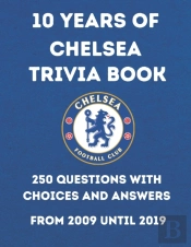 10 Years Of Chelsea Trivia Book +250 Questions With Choices And Answers From 2009 Until 2019
