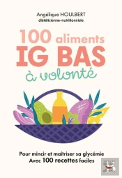100 Aliments Ig Bas À Volonté : Pour Mincir Et Maitriser Sa Glycémie Avec 100 Recettes