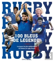 100 Bleus De Légende : Les Joueurs Les Plus Emblématiques De L'Histoire Du Rugby Français