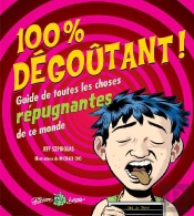 100 % Dégoûtant ; Guide De Toutes Les Choses Répugnantes De Ce Monde