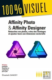 100 % Visuel : Affinity Photo Et Affinity Designer : Retouchez Vos Photos, Créez Des Montages Et Ajoutez-Leurs Une Dimension Vectorielle