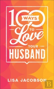 100 Ways To Love Your Husband - The Simple, Powerful Path To A Loving Marriage