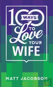 100 Ways To Love Your Wife - The Simple, Powerful Path To A Loving Marriage