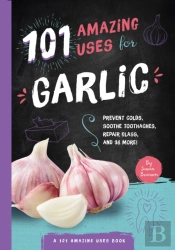 101 Amazing Uses For Garlic