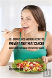 101 Organic Juice And Meal Recipes To Prevent And Treat Cancer: Quickly Boost Your Immune System To Fight Cancer