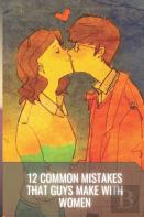 12 Common Mistakes That Guys Make With Women