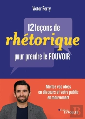 12 Leçons De Rhétorique Pour Prendre Le Pouvoir ; Mettez Vos Idées En Discours Et Votre Public En Mouvement