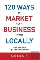 120 Ways To Market Your Business Hyper Locally: Tried And True Tips And Techniques
