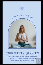 1300 Witty Quotes To Comfort, Motivate, Inspire, Educate, Transform, Enrich, Ennoble, And Guide You