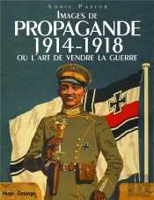 14-18 Les Images De Propagande : Ou L'Art De Vendre La Guerre