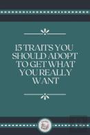 15 Traits You Should Adopt To Get What You Really Want
