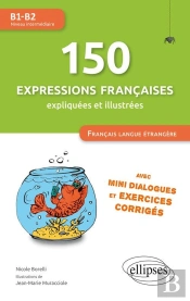150 Expressions Françaises Expliquées Et Illustrées. Fle (Français Langue Étrangère) : Mini-Dialogues Et Exercices Corrigés (Niveau Intermédiaire) (B1-B2)