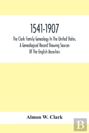 1541-1907. The Clark Family Genealogy In The United States, A Genealogical Record Showing Sources Of The English Ancestors; Also Illustrations And Biographical Sketches Of Members Of The Family, Deeds