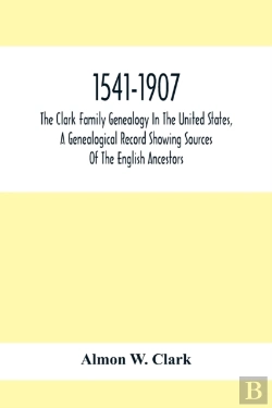 Bertrand.pt - 1541-1907. The Clark Family Genealogy In The United States, A Genealogical Record Showing Sources Of The English Ancestors; Also Illustrations And Biographical Sketches Of Members Of The Family, Deeds