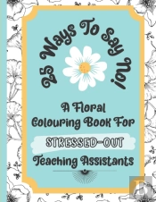 25 Ways To Say No - A Floral Colouring Book For Stressed-Out Teaching Assistants