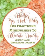 27 Activities, Tips And Tricks For Practicing Mindfulness To Alleviate Anxiety - A Self-Care Work Book Journal