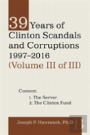 39 Years Of Clinton Scandals And Corruptions 1997-2016 (Volume Iii Of Iii)
