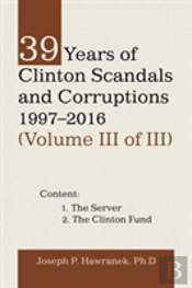 39 Years Of Clinton Scandals And Corruptions 1997-2016 (Volume Iii Of Iii)