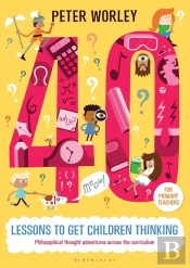40 Lessons To Get Children Thinking: Philosophical Thought Adventures Across The Curriculum