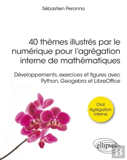 Bertrand.pt - 40 Thèmes Illustrés Par Le Numérique Pour L'Agrégation Interne De Mathématiques : Développements, Exercices Et Figures Avec Python, Geogebra Et Libreoffice