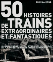 50 Histoires De Trains Extraordinaires Et Fantastiques ; Projets Fous, Rêves Ubuesques Et Techniques Irréalisables Des Plus Grands Inventeurs De L'Histoire Des Chemins De Fer