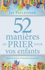 52 Manières De Prier Pour Vos Enfants ; Guide De Prière À L'Intention Des Parents