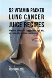 52 Vitamin Packed Lung Cancer Juice Recipes: Powerful Ingredient Combinations That Will Help Your Body Destroy Cancer Cells