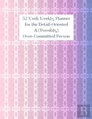 52 Week Weekly Planner For The Detail-Oriented & (Possibly) Over-Committed Person