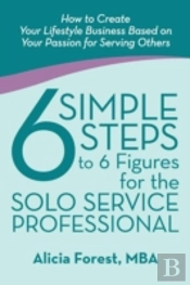 6 Simple Steps To 6 Figures For The Solo Service Professional: How To Create Your Lifestyle Business Based On Your Passion For Serving Others