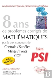 8 Annees De Sujets Corriges De Mathematiques Poses Aux Concours Centrale/Supelec Mines/Ponts Ccp Psi