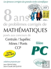8 Annees Mathematiques Sujets Corriges Poses Aux Concours Centrale/Supelec Mines/Ponts Ccp Pour Pc
