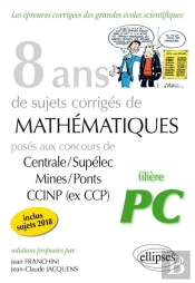 8 Ans De Sujets Corrigés De Mathématiques Centrale/Supélec Mines/Ponts Ccinp ; Filière Pc (Édition 2018)