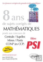8 Ans De Sujets Corrigés De Mathématiques Centrale/Supélec Mines/Ponts Ccinp ; Filière Psi (Édition 2018)