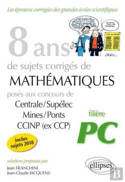 Bertrand.pt - 8 Ans De Sujets Corrigés De Mathématiques Posés Aux Concours Centrale/Supélec, Mines/Ponts Et Ccinp (Ex Ccp) - Filière Pc - Sujets 2018 Inclus