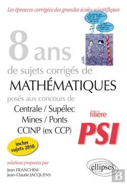 Bertrand.pt - 8 Ans De Sujets Corrigés De Mathématiques Posés Aux Concours Centrale/Supélec, Mines/Ponts Et Ccinp (Ex Ccp) - Filière Psi - Sujets 2018 Inclus