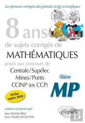 8 Ans De Sujets Corrigés De Mathématiques Posés Aux Concours De Centrale/Supélec Mines/Ponts Ccinp (Ex Ccp) ; Filière Mp (Édition 2018)