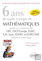 8 Ans De Sujets Corrigés De Mathématiques Proposés Aux Concours De H.E.C., Essac, E.S.C.P. Europe, E.M Lyon ; Edhec Et Ecricome ; Option Économique (Édition 2018)