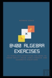 8400 Algebra Exercises To Teach You Everything You Need To Know About Linear, Simultaneous, And Quadratic Equations