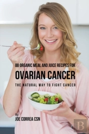 88 Organic Meal And Juice Recipes For Ovarian Cancer: The Natural Way To Fight Cancer