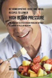 92 Homeopathic Juice And Meal Recipes To Lower High Blood Pressure: The Solution To Hypertension Problems Without Recurring To Pills Or Medicine
