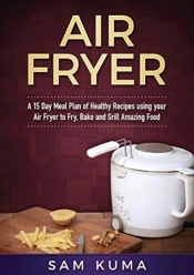A 15 Day Meal Plan Of Quick, Easy, Healthy, Low Fat Air Fryer Recipes Using Your Air Fryer For Everyday Cooking