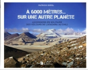 À 6 000 Mètres... Sur Une Autre Planète : Ascensions En Solitaire Des Volcans De L'Atacama Au Chili