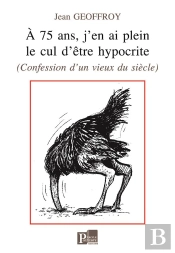 A 75 Ans, J'En Ai Plein Le Cul D'Etre Hypocrite - (Confessions D'Un Vieux Du Siecle)