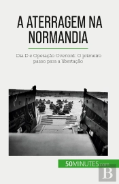 A Aterragem Na Normandia : Dia D E Operação Overlord: O Primeiro Passo Para A Libertação