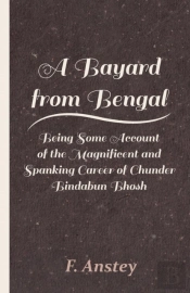 A Bayard From Bengal; Being Some Account Of The Magnificent And Spanking Career Of Chunder Bindabun Bhosh, Esq., B.A., Cambridge, By Hurry Bungsho Jabberjee, B.A., Calcutta University, Author Of Jotti