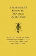 A Beekeeper'S Guide To Rearing Queen Bees - A Collection Of Articles On Breeding, Laying, Cells And Other Aspects Of Queen Rearing