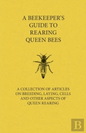 A Beekeeper'S Guide To Rearing Queen Bees - A Collection Of Articles On Breeding, Laying, Cells And Other Aspects Of Queen Rearing