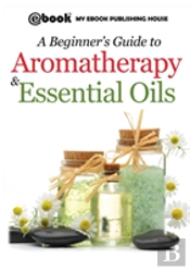 A Beginner'S Guide To Aromatherapy & Essential Oils: Recipes For Health And Healing