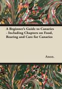 A Beginner'S Guide To Canaries - Including Chapters On Food, Rearing And Care For Canaries